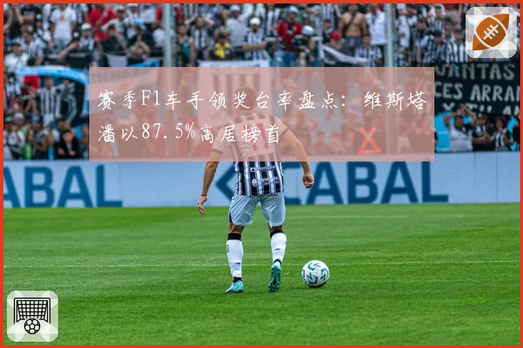 赛季F1车手领奖台率盘点：维斯塔潘以87.5%高居榜首