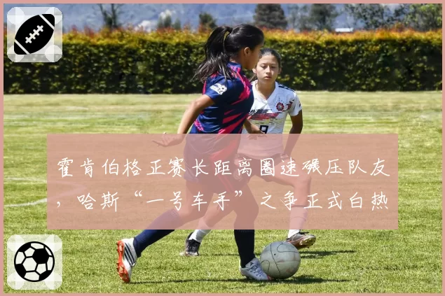 霍肯伯格正赛长距离圈速碾压队友，哈斯“一号车手”之争正式白热化