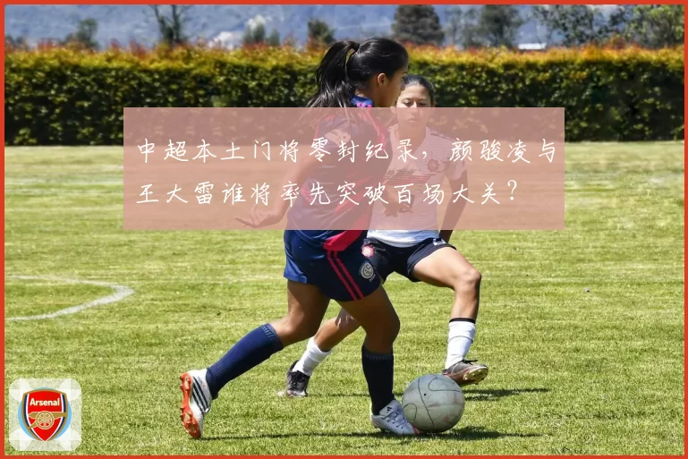 中超本土门将零封纪录，颜骏凌与王大雷谁将率先突破百场大关？