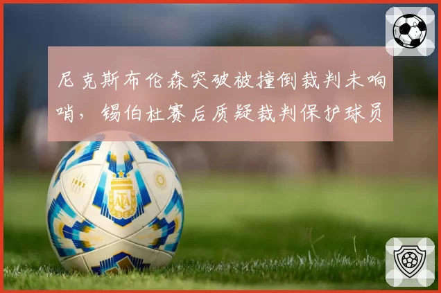 尼克斯布伦森突破被撞倒裁判未响哨，锡伯杜赛后质疑裁判保护球员不力