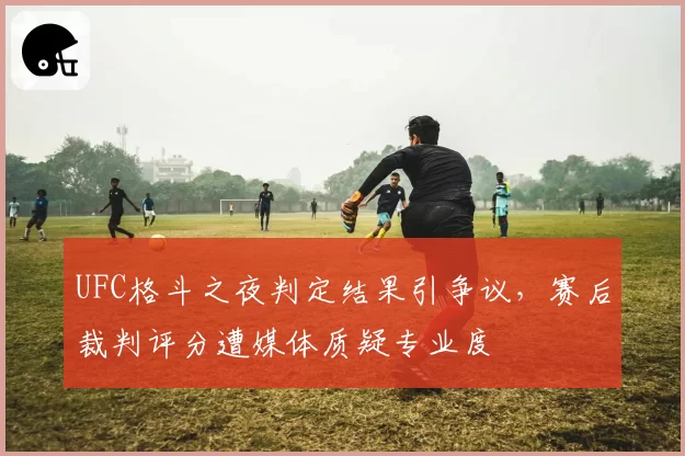 UFC格斗之夜判定结果引争议,赛后裁判评分遭媒体质疑专业度