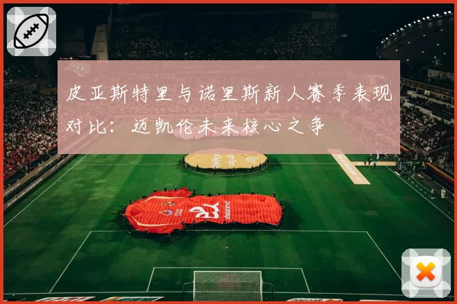 皮亚斯特里与诺里斯新人赛季表现对比：迈凯伦未来核心之争