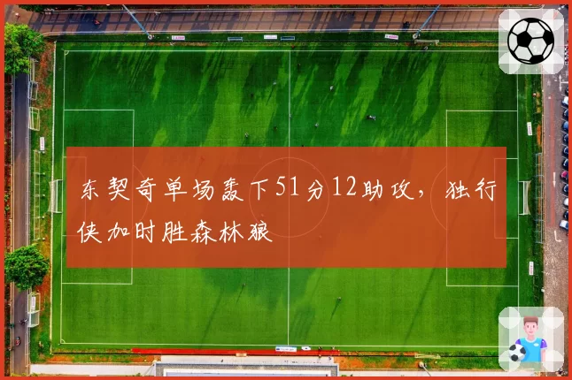 东契奇单场轰下51分12助攻，独行侠加时胜森林狼