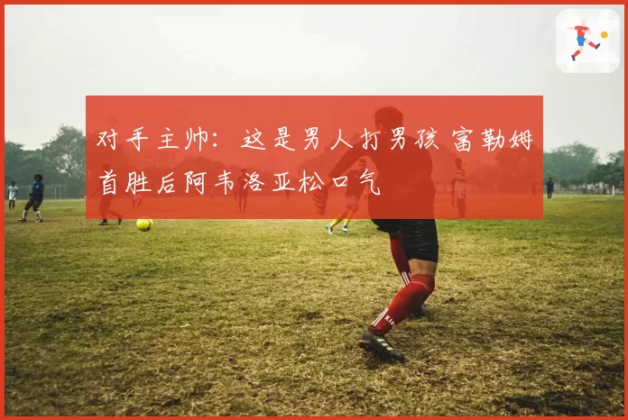 对手主帅：这是男人打男孩 富勒姆首胜后阿韦洛亚松口气