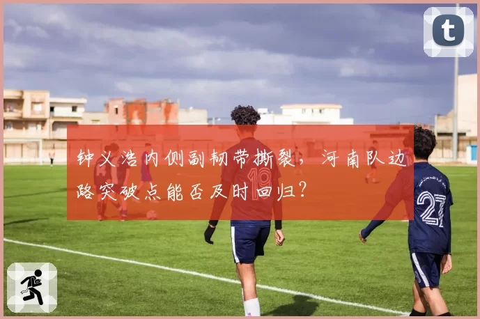 钟义浩内侧副韧带撕裂，河南队边路突破点能否及时回归？