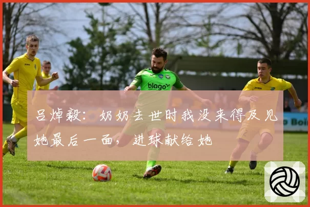 吕焯毅：奶奶去世时我没来得及见她最后一面，进球献给她