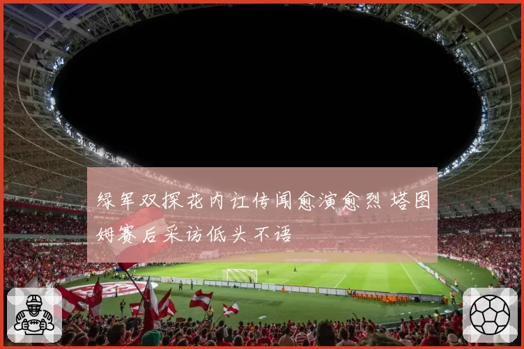 绿军双探花内讧传闻愈演愈烈 塔图姆赛后采访低头不语