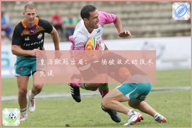 皇马欧冠出局：一场被放大的技术失误