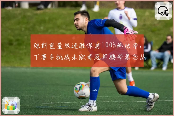 琼斯重量级连胜保持100%终结率,下赛季挑战米欧奇冠军腰带悬念丛生