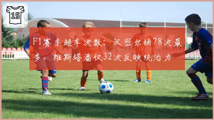 F1赛季超车次数：汉密尔顿78次最多，维斯塔潘仅32次反映统治力