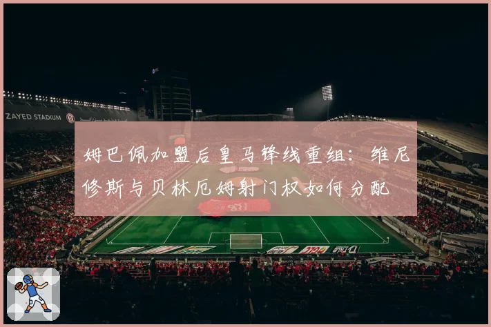 姆巴佩加盟后皇马锋线重组：维尼修斯与贝林厄姆射门权如何分配