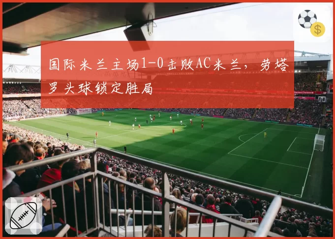 国际米兰主场1-0击败AC米兰，劳塔罗头球锁定胜局