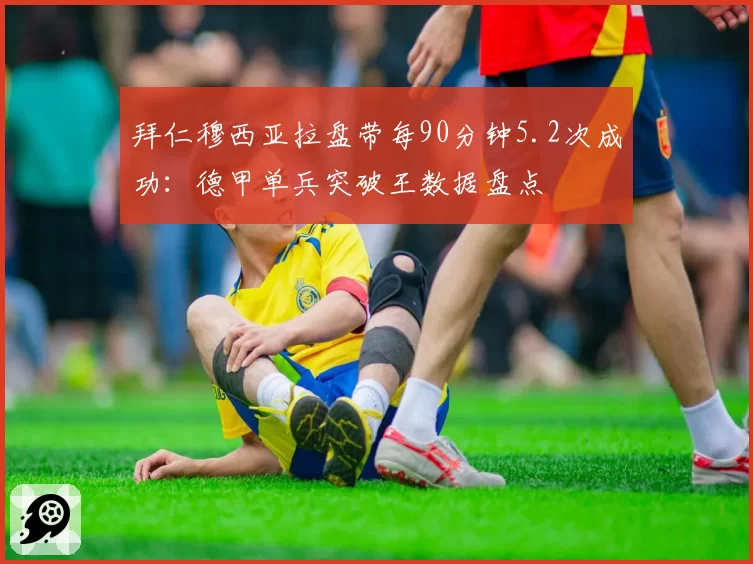 拜仁穆西亚拉盘带每90分钟5.2次成功：德甲单兵突破王数据盘点