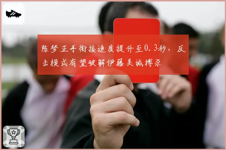 陈梦正手衔接速度提升至0.3秒，反击模式有望破解伊藤美诚搏杀