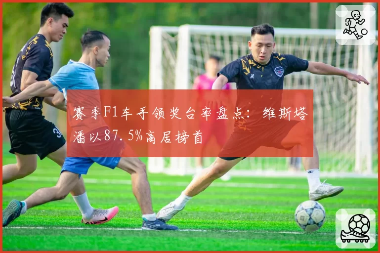 赛季F1车手领奖台率盘点:维斯塔潘以87.5%高居榜首