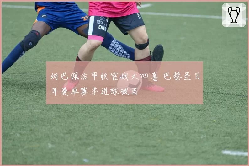 姆巴佩法甲收官战大四喜 巴黎圣日耳曼单赛季进球破百