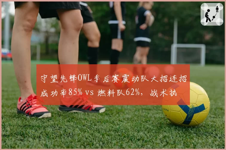 守望先锋OWL季后赛震动队大招连招成功率85% vs 燃料队62%,战术执行差距明显