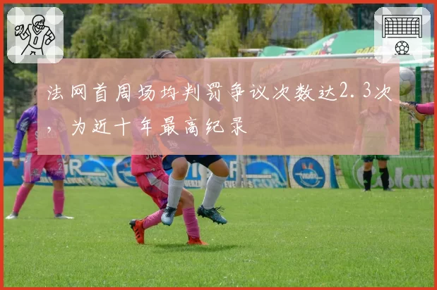 法网首周场均判罚争议次数达2.3次，为近十年最高纪录