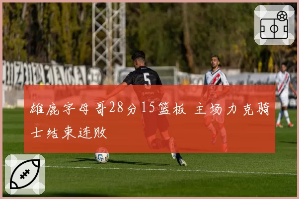 雄鹿字母哥28分15篮板 主场力克骑士结束连败
