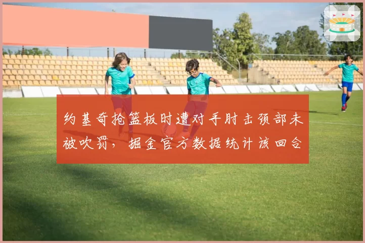 约基奇抢篮板时遭对手肘击颈部未被吹罚，掘金官方数据统计该回合漏判明显