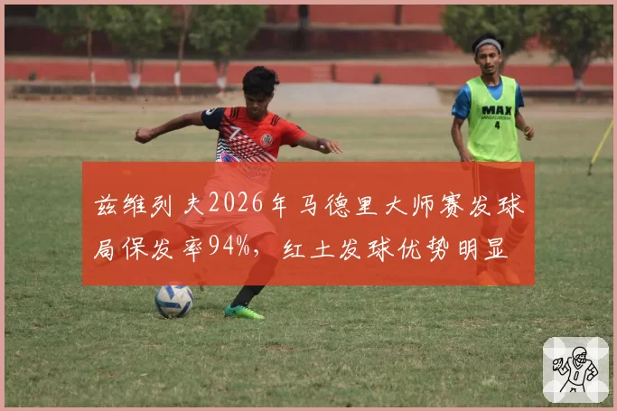 兹维列夫2026年马德里大师赛发球局保发率94%，红土发球优势明显