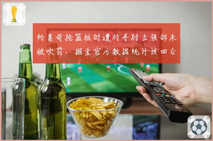 约基奇抢篮板时遭对手肘击颈部未被吹罚，掘金官方数据统计该回合漏判明显