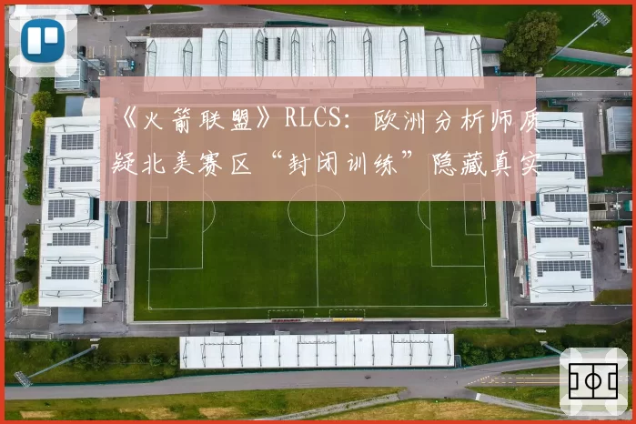 《火箭联盟》RLCS：欧洲分析师质疑北美赛区“封闭训练”隐藏真实实力
