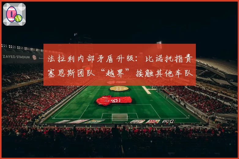 法拉利内部矛盾升级:比诺托指责塞恩斯团队“越界”接触其他车队