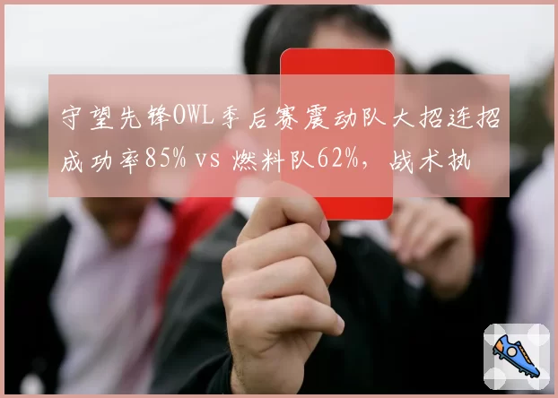 守望先锋OWL季后赛震动队大招连招成功率85% vs 燃料队62%,战术执行差距明显