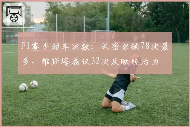 F1赛季超车次数：汉密尔顿78次最多，维斯塔潘仅32次反映统治力