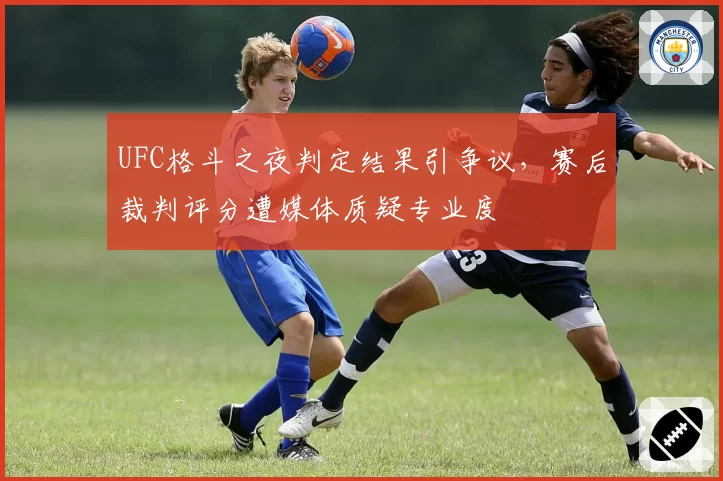 UFC格斗之夜判定结果引争议,赛后裁判评分遭媒体质疑专业度