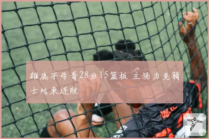 雄鹿字母哥28分15篮板 主场力克骑士结束连败