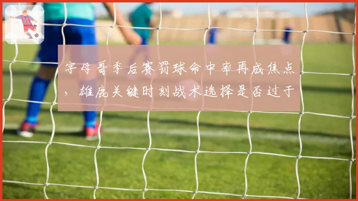 字母哥季后赛罚球命中率再成焦点，雄鹿关键时刻战术选择是否过于单一？