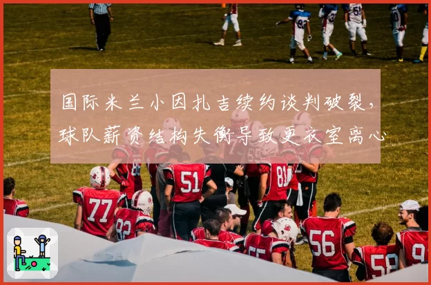 国际米兰小因扎吉续约谈判破裂，球队薪资结构失衡导致更衣室离心