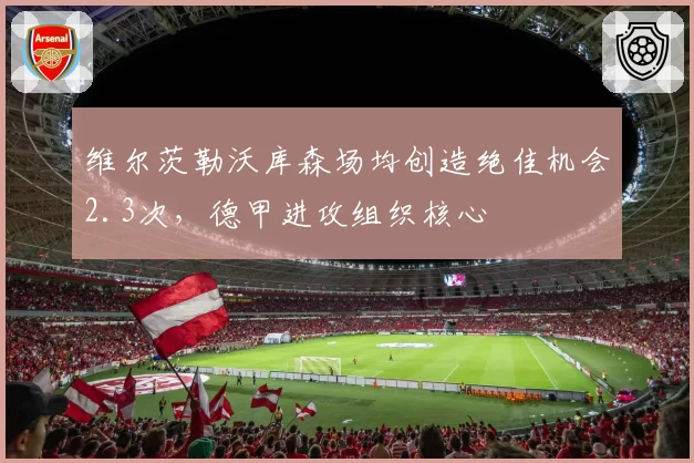 维尔茨勒沃库森场均创造绝佳机会2.3次，德甲进攻组织核心