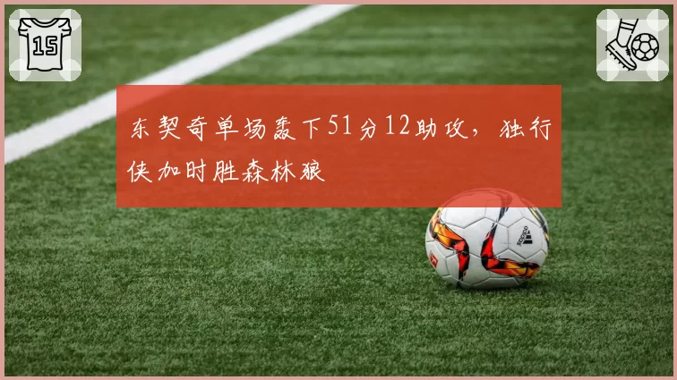 东契奇单场轰下51分12助攻，独行侠加时胜森林狼