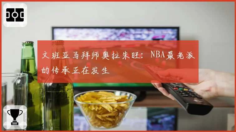文班亚马拜师奥拉朱旺：NBA最老派的传承正在发生