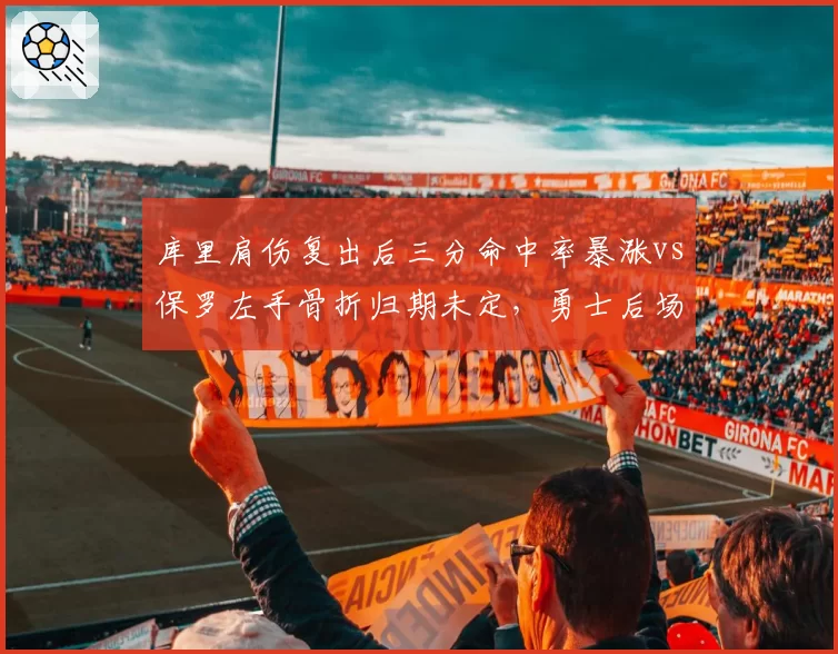 库里肩伤复出后三分命中率暴涨vs保罗左手骨折归期未定，勇士后场年龄与韧性较量