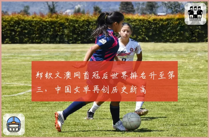 郑钦文澳网首冠后世界排名升至第三,中国女单再创历史新高
