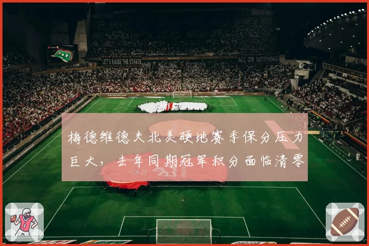 梅德维德夫北美硬地赛季保分压力巨大，去年同期冠军积分面临清零