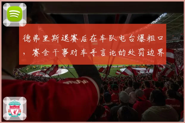 德弗里斯退赛后在车队电台爆粗口，赛会干事对车手言论的处罚边界在哪？