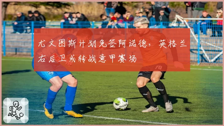 尤文图斯计划免签阿诺德,英格兰右后卫或转战意甲赛场