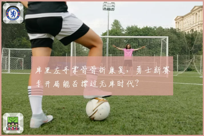 库里左手掌骨骨折康复，勇士新赛季开局能否撑过无库时代？