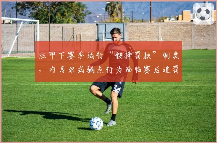 法甲下赛季试行“假摔罚款”制度，内马尔式骗点行为面临赛后追罚