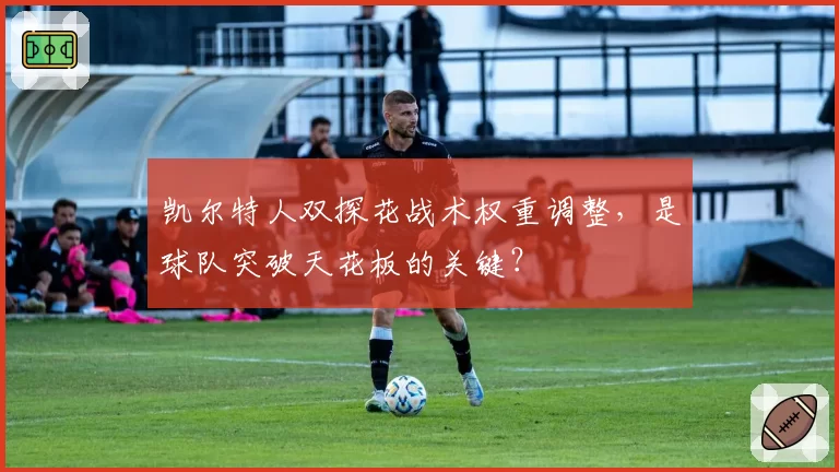 凯尔特人双探花战术权重调整,是球队突破天花板的关键?
