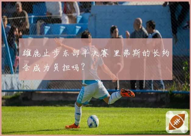 雄鹿止步东部半决赛 里弗斯的长约会成为负担吗?