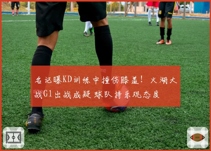 名记曝KD训练中撞伤膝盖！火湖大战G1出战成疑 球队持乐观态度