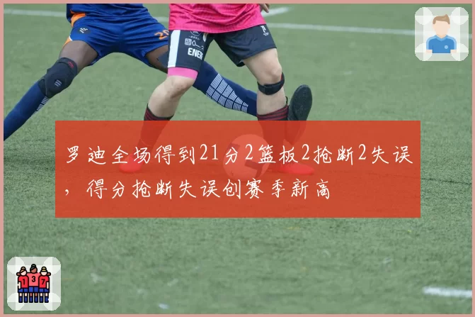 罗迪全场得到21分2篮板2抢断2失误,得分抢断失误创赛季新高