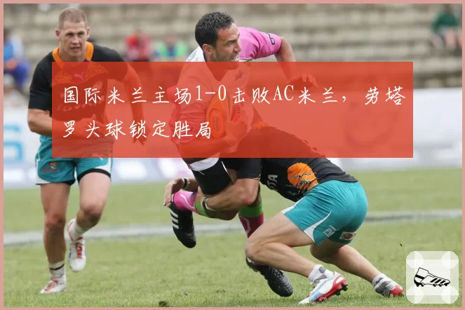 国际米兰主场1-0击败AC米兰，劳塔罗头球锁定胜局