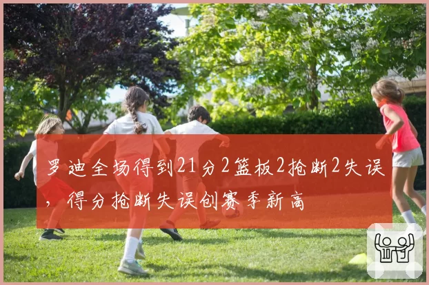 罗迪全场得到21分2篮板2抢断2失误,得分抢断失误创赛季新高